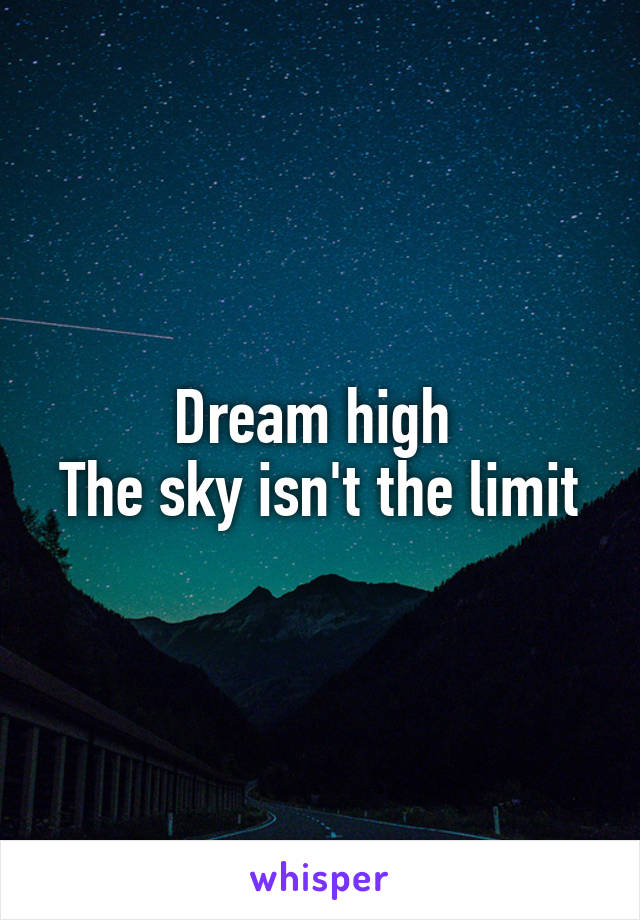 Dream high 
The sky isn't the limit