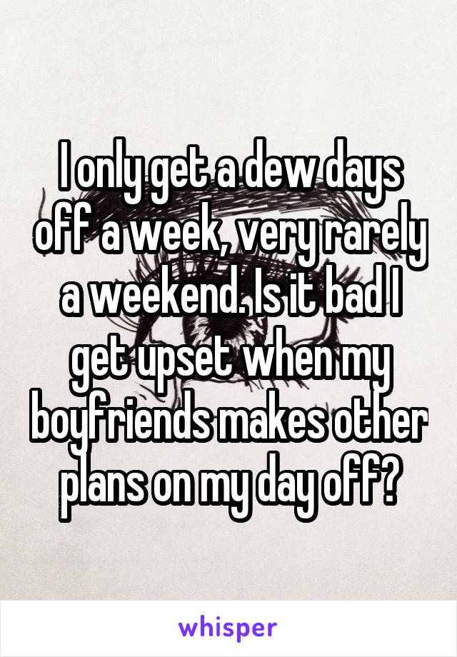 I only get a dew days off a week, very rarely a weekend. Is it bad I get upset when my boyfriends makes other plans on my day off?