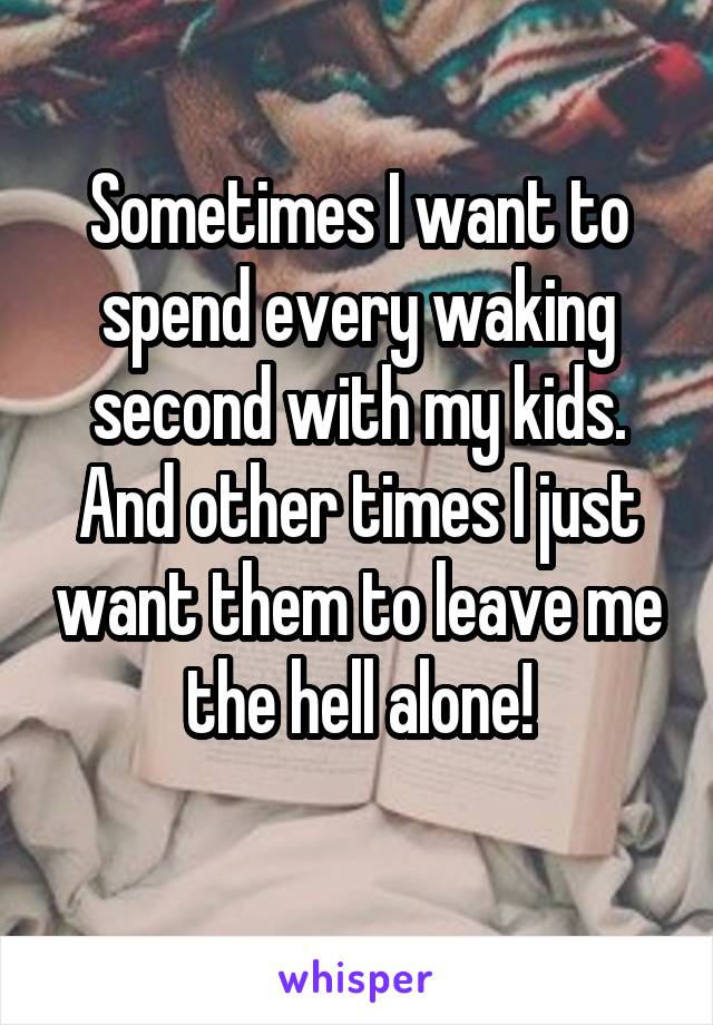 Sometimes I want to spend every waking second with my kids. And other times I just want them to leave me the hell alone!
