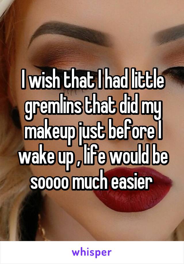 I wish that I had little gremlins that did my makeup just before I wake up , life would be soooo much easier 