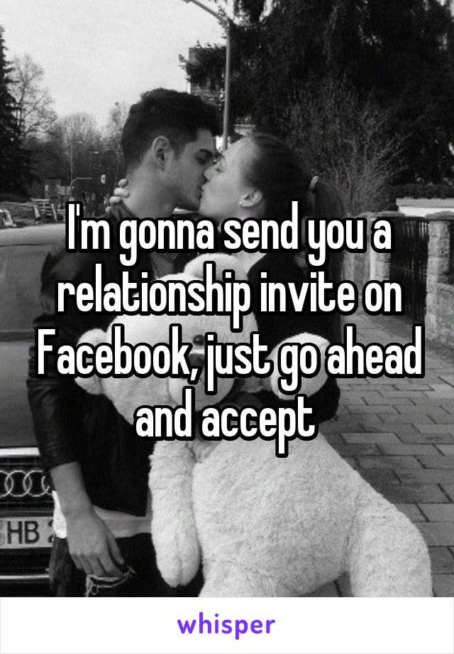 I'm gonna send you a relationship invite on Facebook, just go ahead and accept 