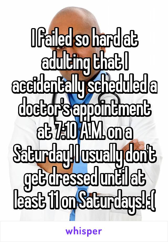 I failed so hard at adulting that I accidentally scheduled a doctor's appointment at 7:10 A.M. on a Saturday! I usually don't get dressed until at least 11 on Saturdays! :(