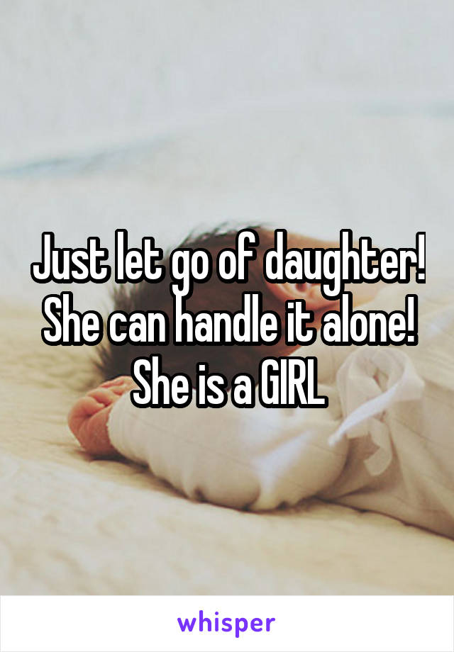 Just let go of daughter! She can handle it alone! She is a GIRL