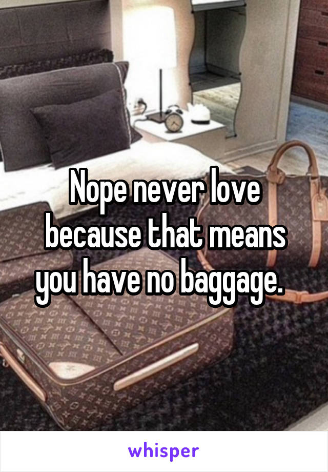 Nope never love because that means you have no baggage.  