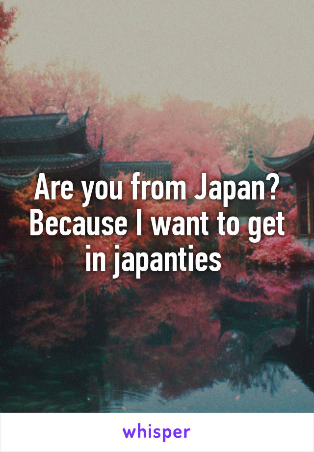 Are you from Japan? Because I want to get in japanties 