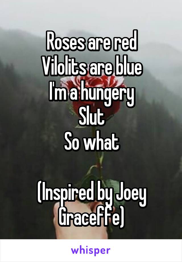 Roses are red
Vilolits are blue
I'm a hungery
Slut
So what

(Inspired by Joey Graceffe)
