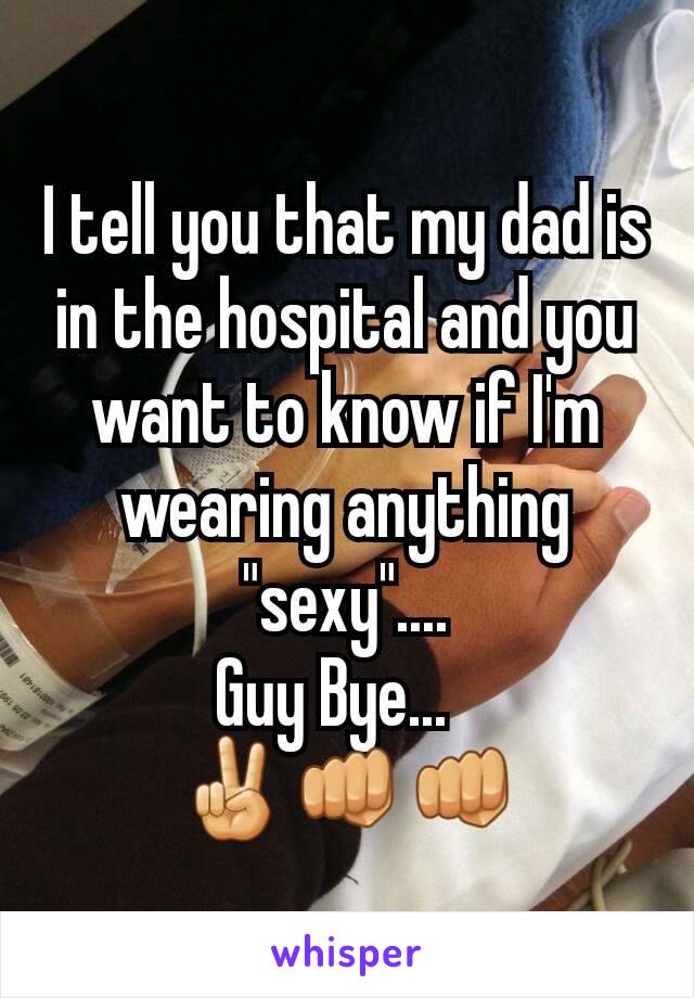 I tell you that my dad is in the hospital and you want to know if I'm wearing anything "sexy"....
Guy Bye...  
✌👊👊