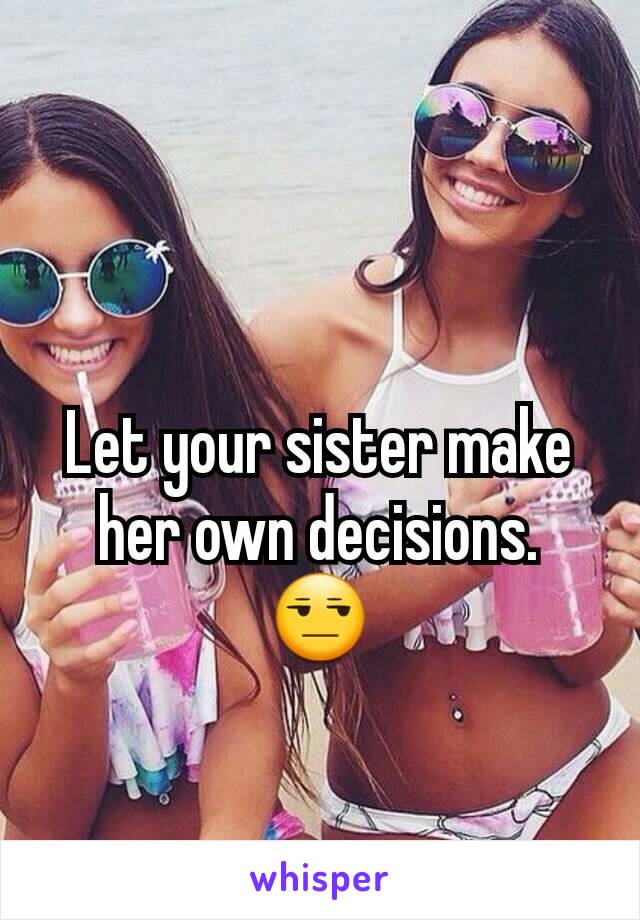 Let your sister make her own decisions.
😒