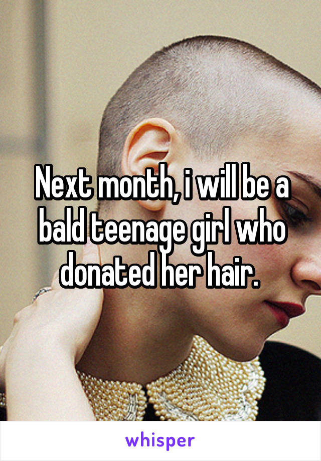 Next month, i will be a bald teenage girl who donated her hair. 