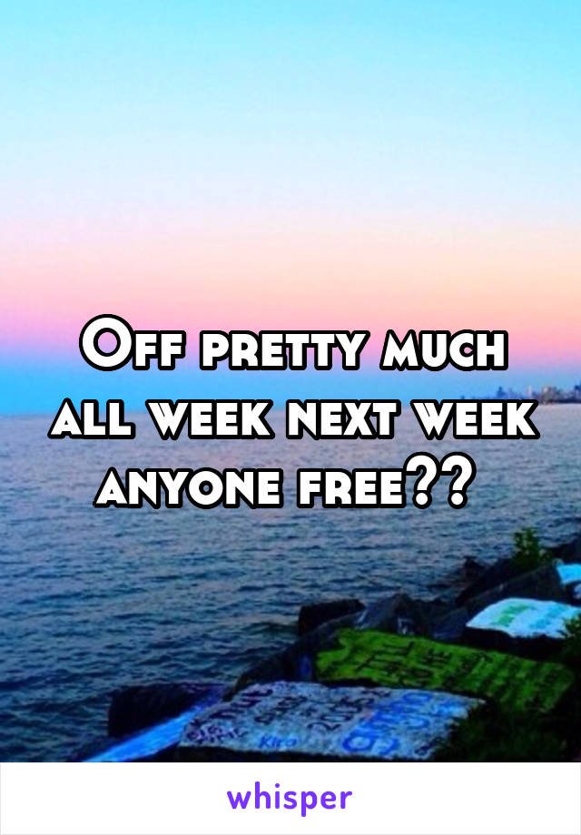 Off pretty much all week next week anyone free?? 