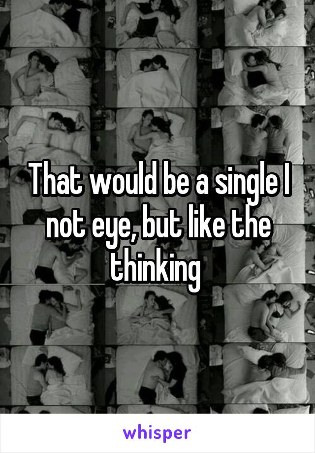 That would be a single I not eye, but like the thinking 