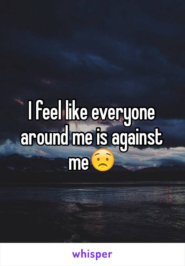 I feel like everyone around me is against me😟