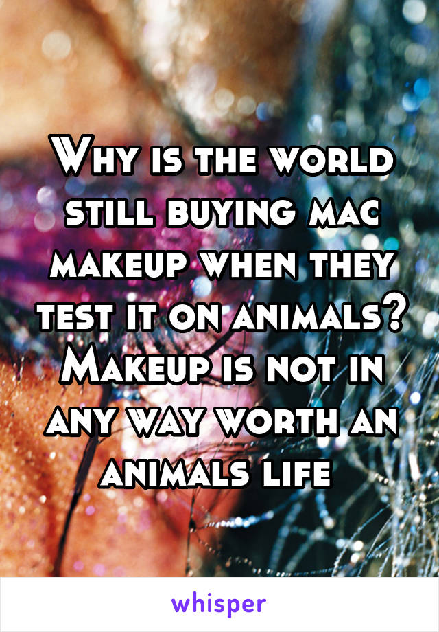 Why is the world still buying mac makeup when they test it on animals? Makeup is not in any way worth an animals life 