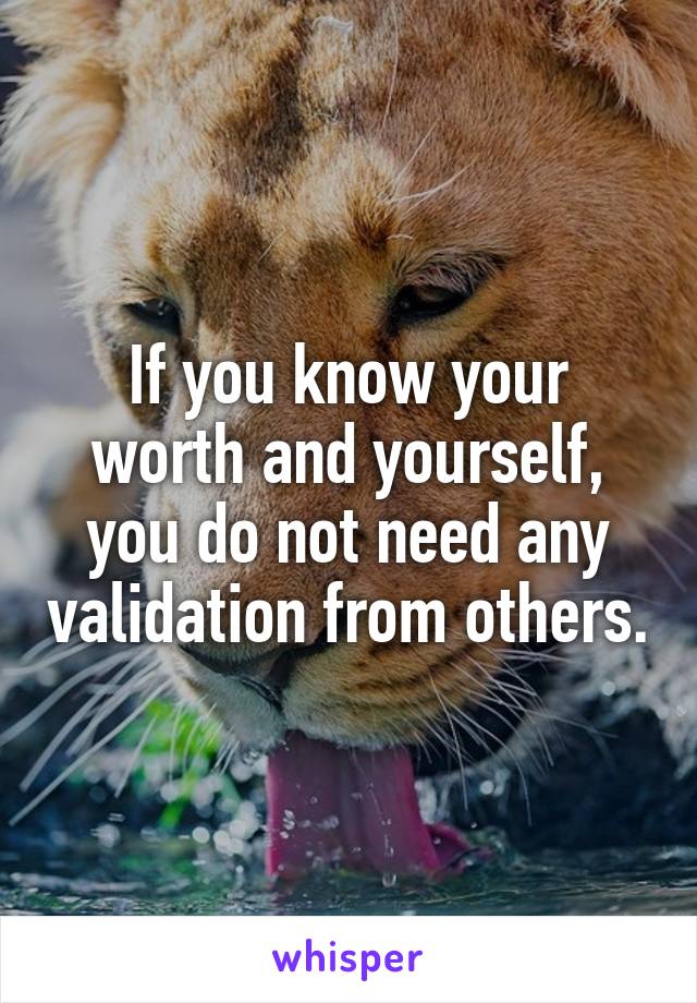 If you know your worth and yourself, you do not need any validation from others.