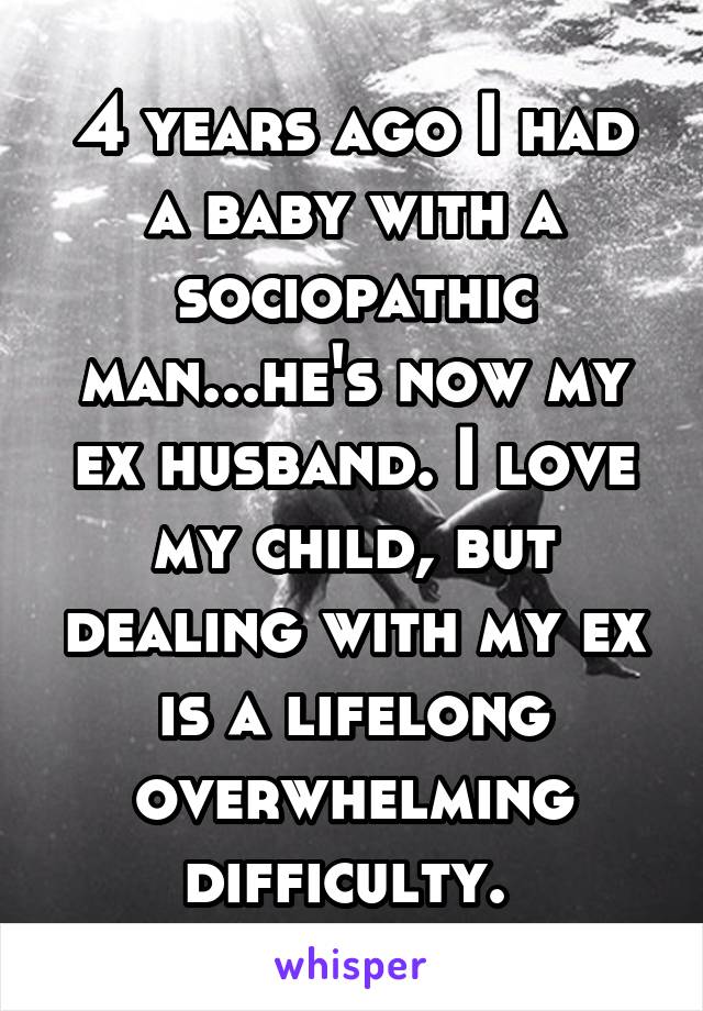 4 years ago I had a baby with a sociopathic man...he's now my ex husband. I love my child, but dealing with my ex is a lifelong overwhelming difficulty. 