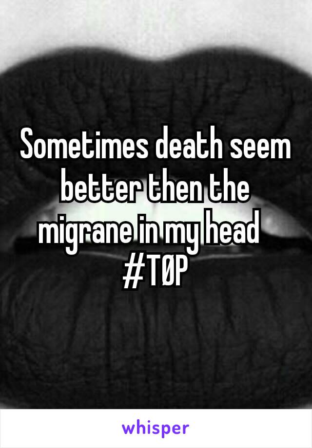 Sometimes death seem better then the migrane in my head  
#TØP