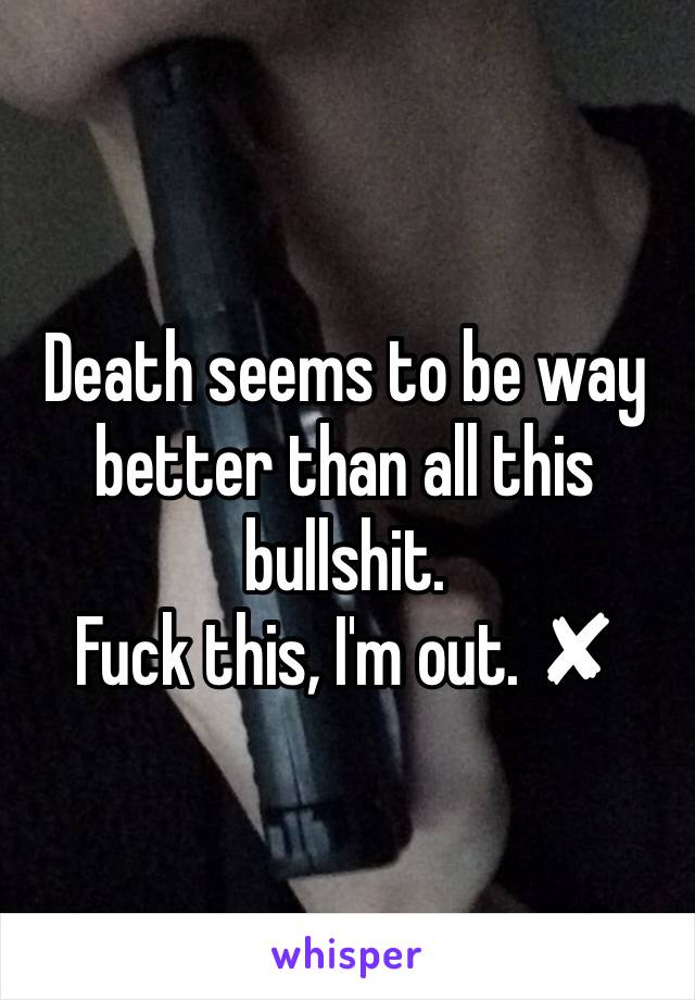 Death seems to be way better than all this bullshit. 
Fuck this, I'm out. ✘