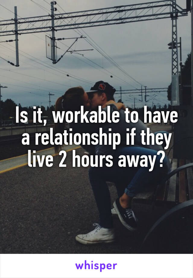 Is it, workable to have a relationship if they live 2 hours away?