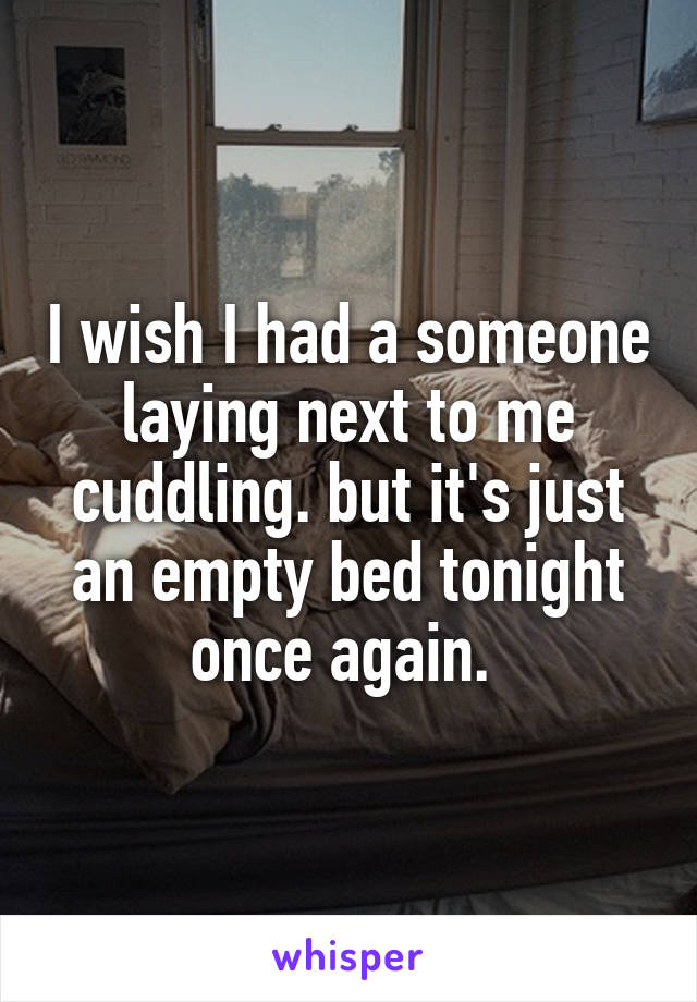 I wish I had a someone laying next to me cuddling. but it's just an empty bed tonight once again. 