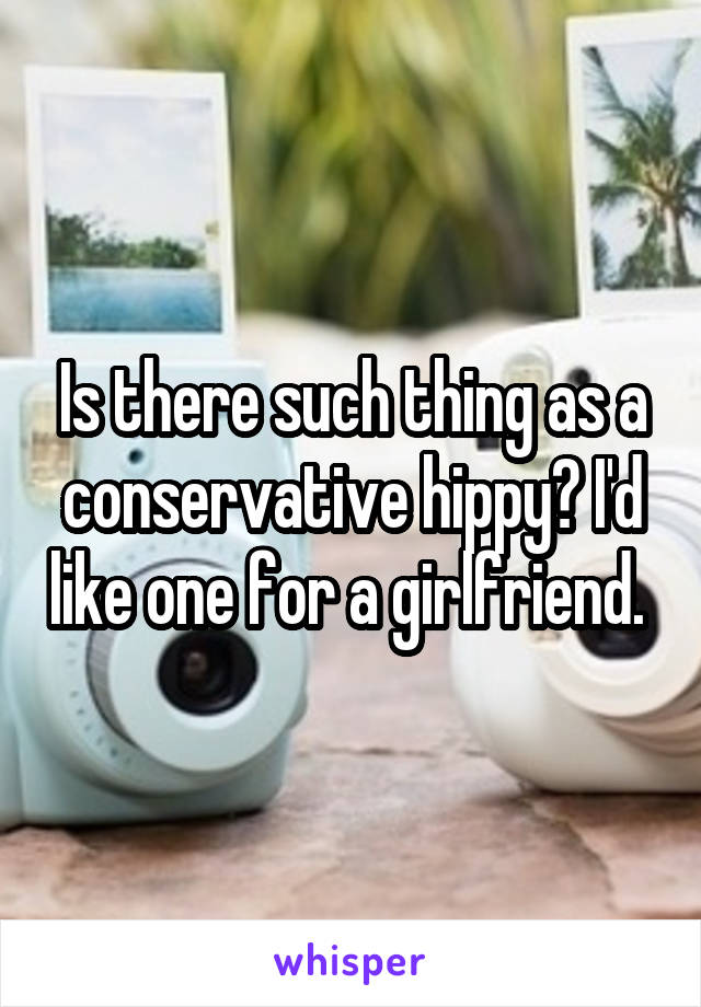 Is there such thing as a conservative hippy? I'd like one for a girlfriend. 