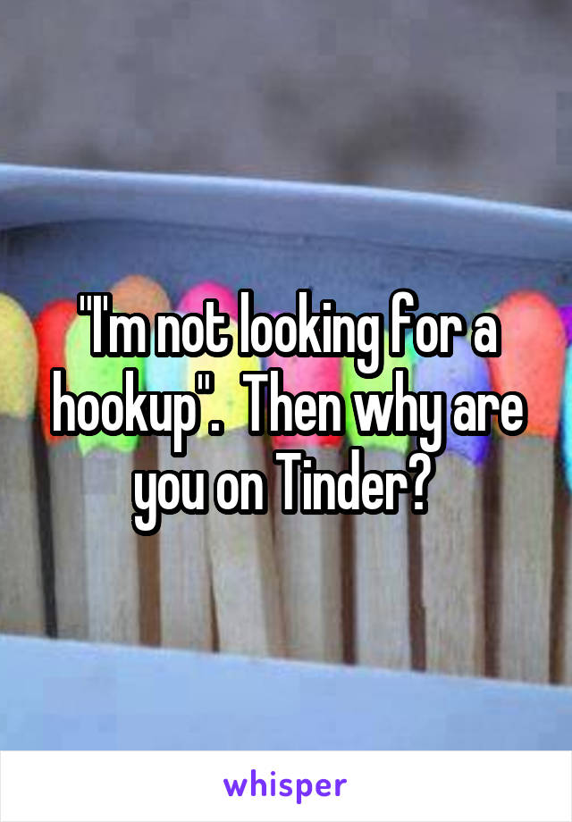 "I'm not looking for a hookup".  Then why are you on Tinder? 