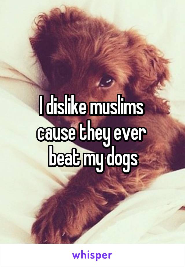 I dislike muslims 
cause they ever 
beat my dogs
