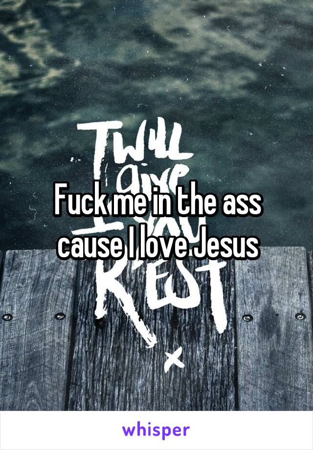 Fuck me in the ass cause I love Jesus