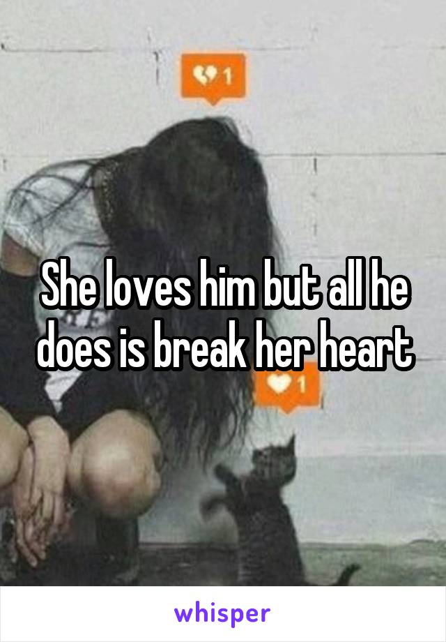 She loves him but all he does is break her heart