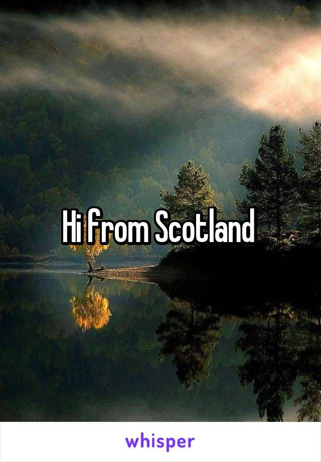 Hi from Scotland 