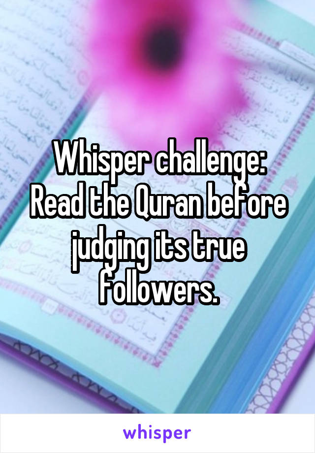 Whisper challenge:
Read the Quran before judging its true followers.