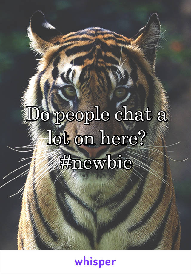 Do people chat a lot on here? #newbie