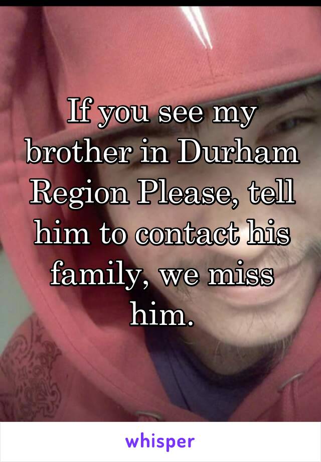 If you see my brother in Durham Region Please, tell him to contact his family, we miss him.
