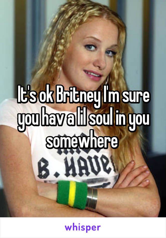 It's ok Britney I'm sure you hav a lil soul in you somewhere 