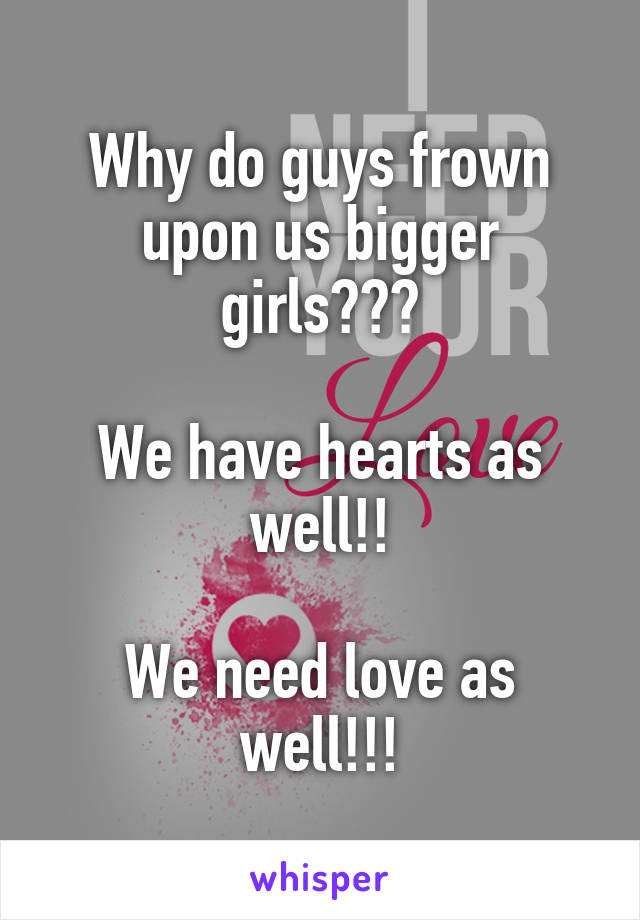 Why do guys frown upon us bigger girls???

We have hearts as well!!

We need love as well!!!