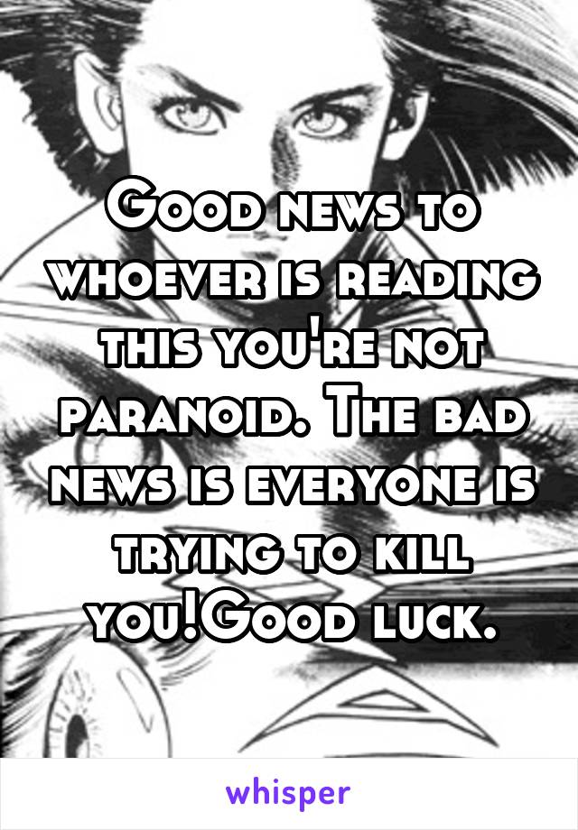 Good news to whoever is reading this you're not paranoid. The bad news is everyone is trying to kill you!Good luck.