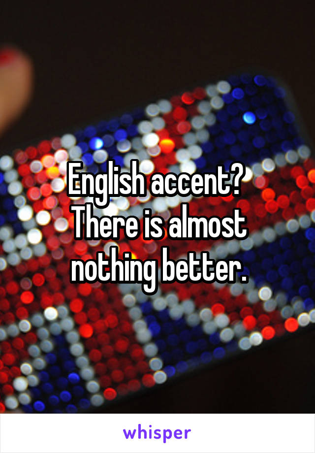 English accent? 
There is almost nothing better.