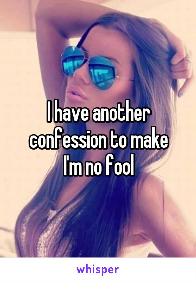 I have another confession to make
I'm no fool