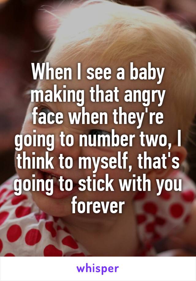 When I see a baby making that angry face when they're going to number two, I think to myself, that's going to stick with you forever