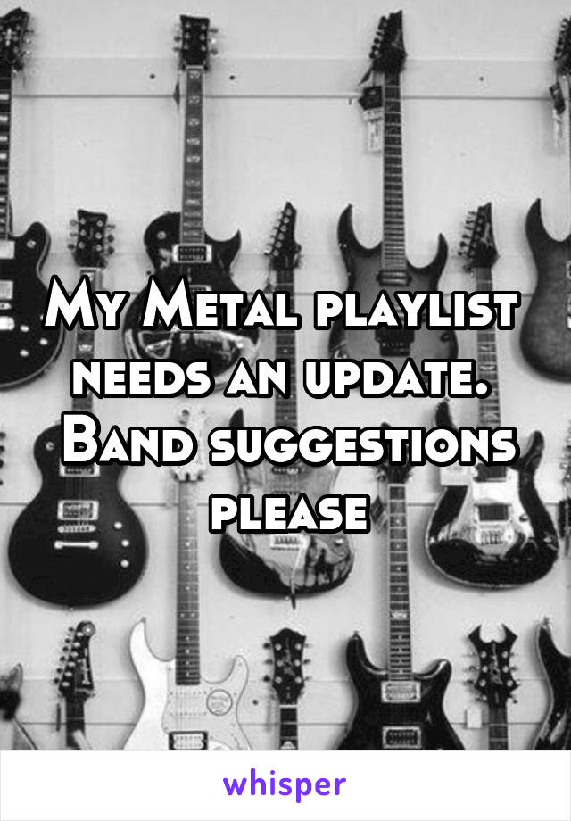 My Metal playlist 
needs an update. 
Band suggestions please