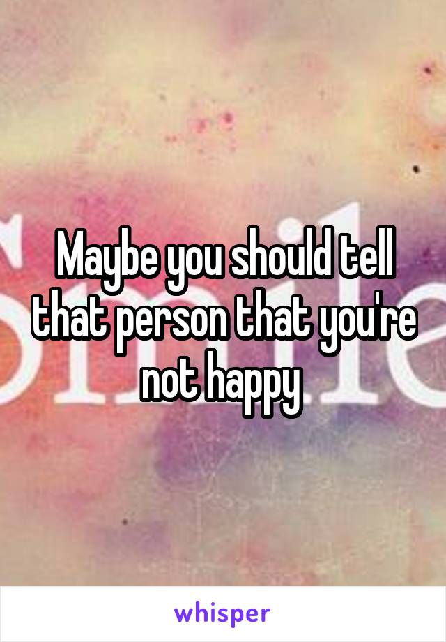 Maybe you should tell that person that you're not happy 