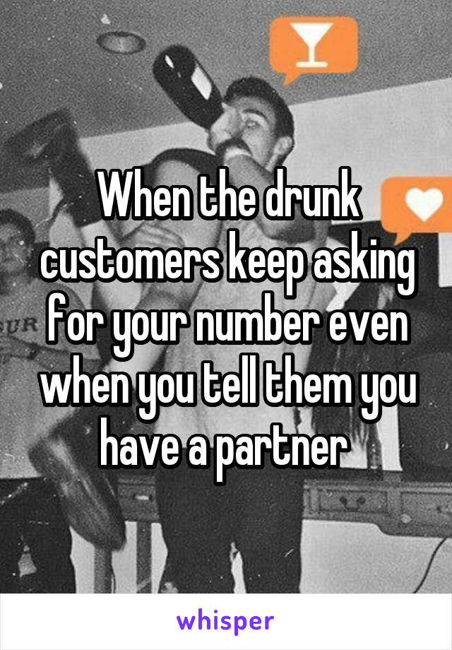 When the drunk customers keep asking for your number even when you tell them you have a partner 