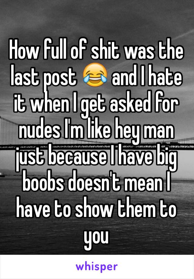 How full of shit was the last post 😂 and I hate it when I get asked for nudes I'm like hey man just because I have big boobs doesn't mean I have to show them to you 