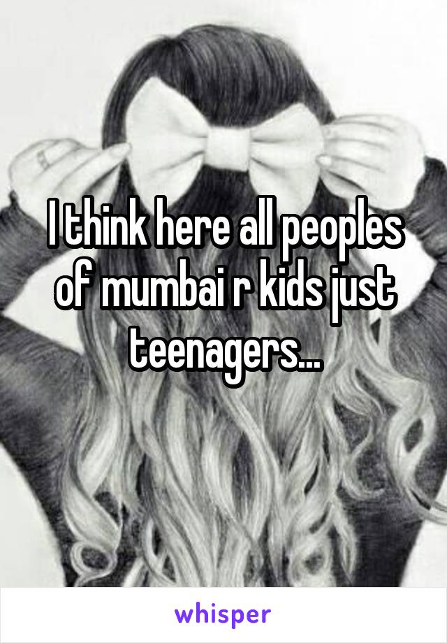 I think here all peoples of mumbai r kids just teenagers...
