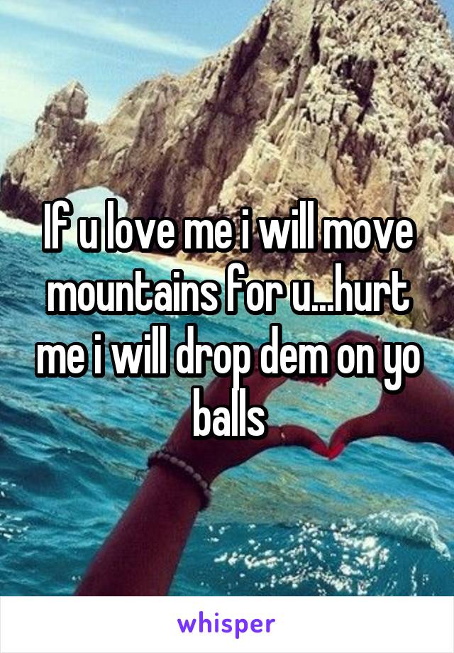 If u love me i will move mountains for u...hurt me i will drop dem on yo balls