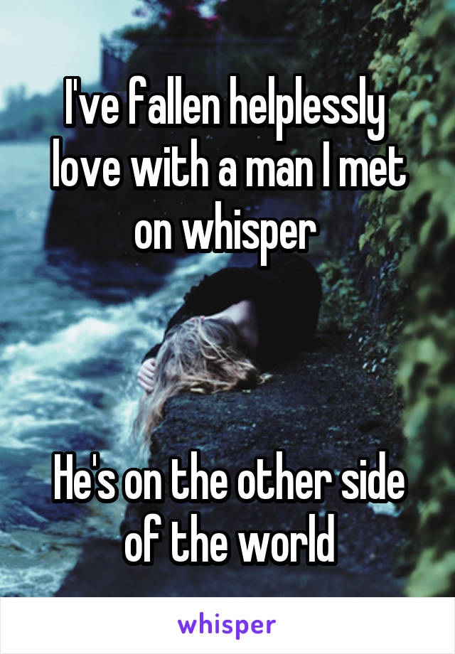 I've fallen helplessly  love with a man I met on whisper 



He's on the other side of the world