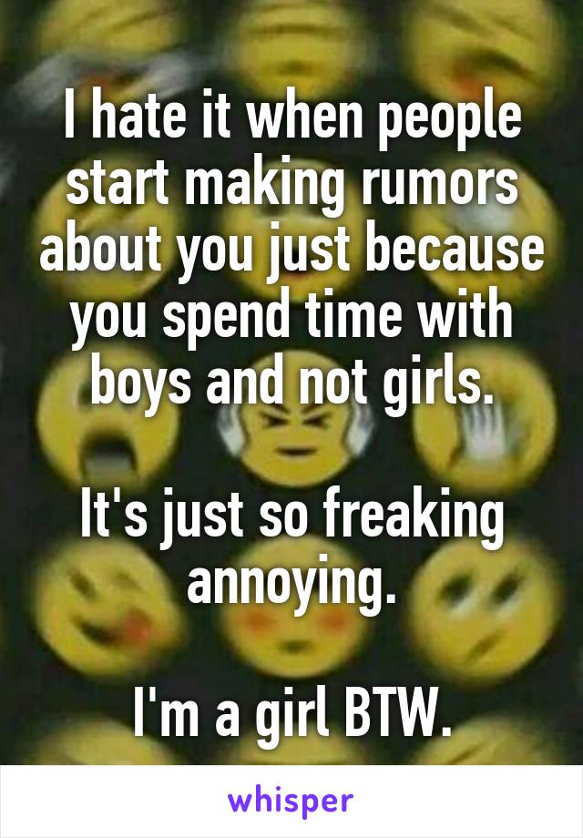 I hate it when people start making rumors about you just because you spend time with boys and not girls.

It's just so freaking annoying.

I'm a girl BTW.