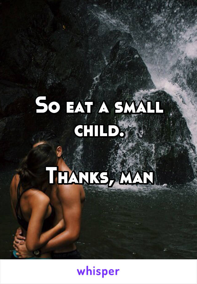 So eat a small child.

Thanks, man