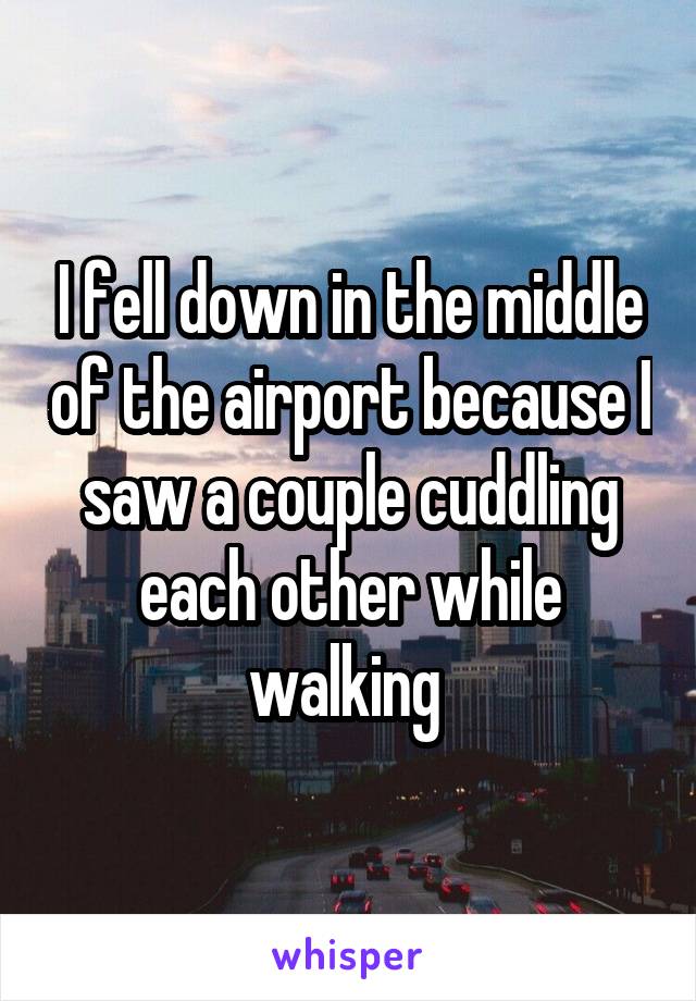 I fell down in the middle of the airport because I saw a couple cuddling each other while walking 