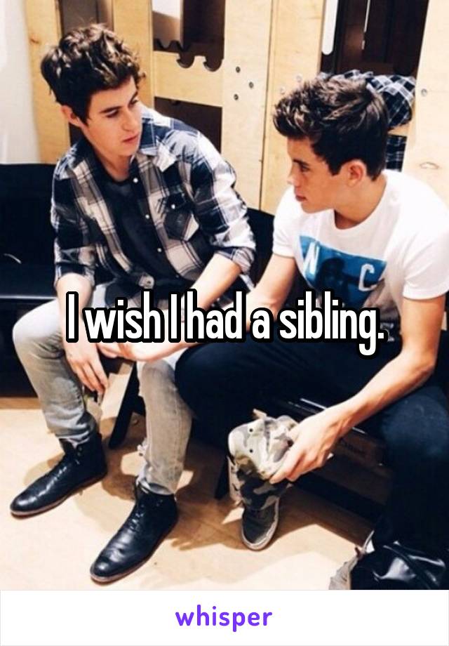 I wish I had a sibling.