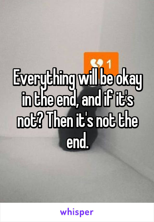 Everything will be okay in the end, and if it's not? Then it's not the end.